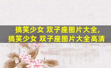 搞笑少女 双子座图片大全,搞笑少女 双子座图片大全高清